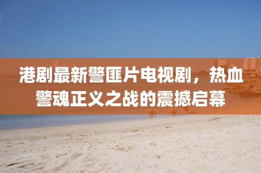 港劇最新警匪片電視劇，熱血警魂正義之戰(zhàn)的震撼啟幕