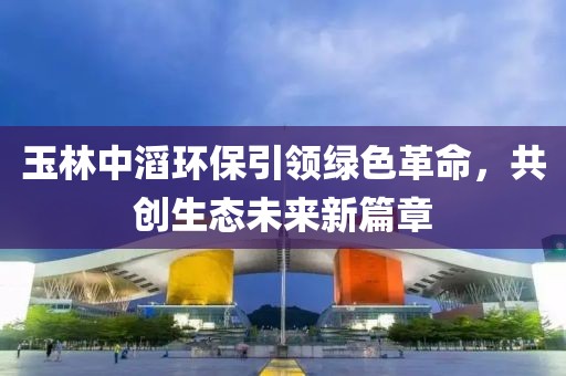 玉林中滔環(huán)保引領綠色革命，共創(chuàng)生態(tài)未來新篇章