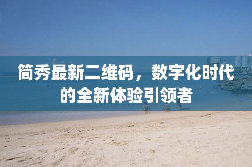 簡(jiǎn)秀最新二維碼，數(shù)字化時(shí)代的全新體驗(yàn)引領(lǐng)者