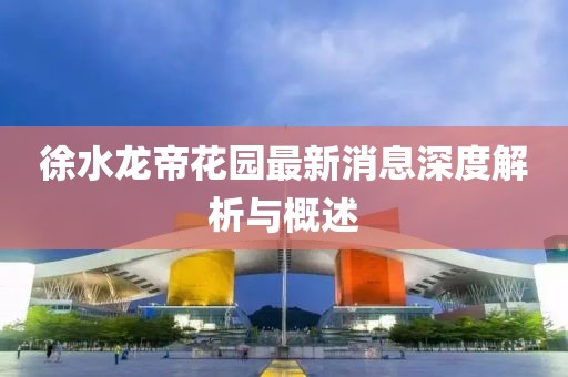 徐水龍帝花園最新消息深度解析與概述