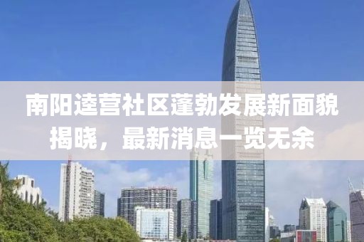 南陽(yáng)逵營(yíng)社區(qū)蓬勃發(fā)展新面貌揭曉，最新消息一覽無(wú)余