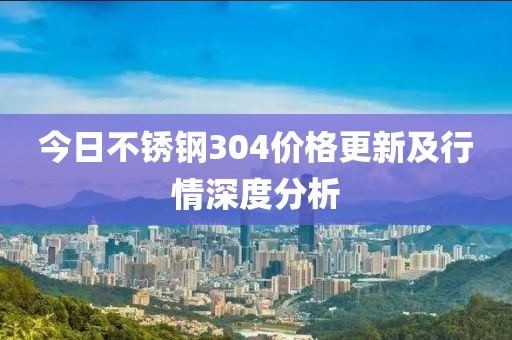 今日不銹鋼304價格更新及行情深度分析