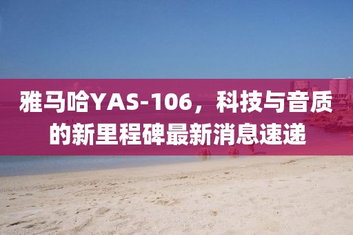 雅馬哈YAS-106，科技與音質(zhì)的新里程碑最新消息速遞