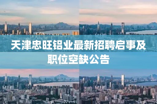 天津忠旺鋁業(yè)最新招聘啟事及職位空缺公告