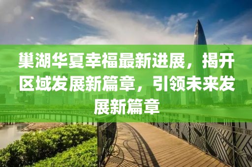 巢湖華夏幸福最新進(jìn)展，揭開區(qū)域發(fā)展新篇章，引領(lǐng)未來(lái)發(fā)展新篇章