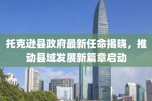 托克遜縣政府最新任命揭曉，推動縣域發(fā)展新篇章啟動