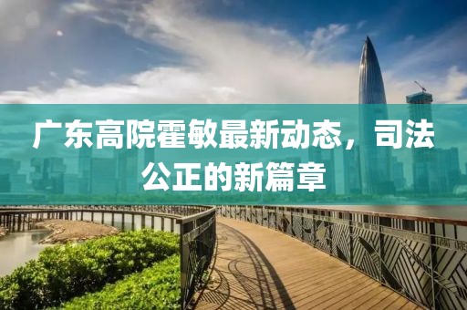 廣東高院霍敏最新動態(tài)，司法公正的新篇章