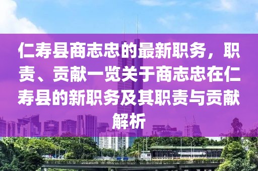 仁壽縣商志忠的最新職務，職責、貢獻一覽關于商志忠在仁壽縣的新職務及其職責與貢獻解析