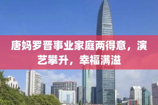 唐媽羅晉事業(yè)家庭兩得意，演藝攀升，幸福滿溢