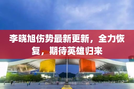 李曉旭傷勢最新更新，全力恢復(fù)，期待英雄歸來