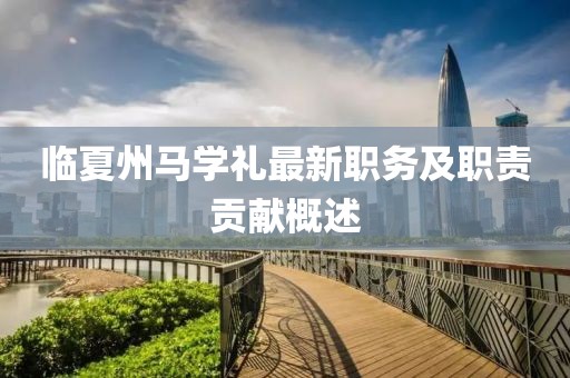 臨夏州馬學(xué)禮最新職務(wù)及職責(zé)貢獻(xiàn)概述