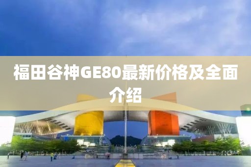 福田谷神GE80最新價(jià)格及全面介紹