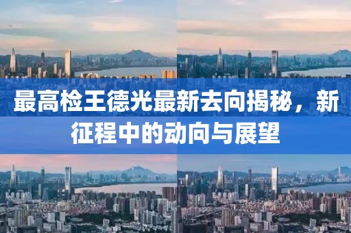最高檢王德光最新去向揭秘，新征程中的動(dòng)向與展望