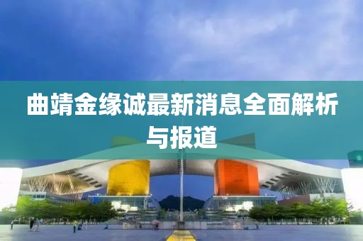 曲靖金緣誠(chéng)最新消息全面解析與報(bào)道