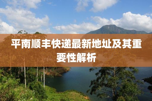 平南順豐快遞最新地址及其重要性解析