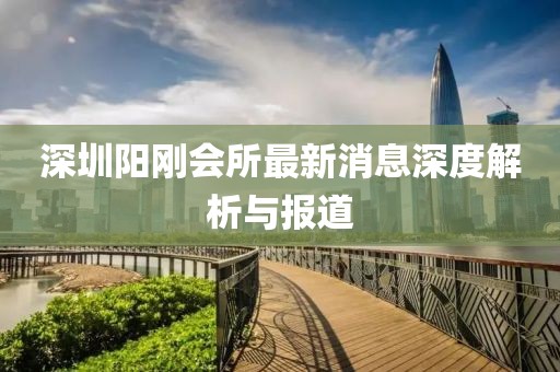 深圳陽剛會所最新消息深度解析與報道