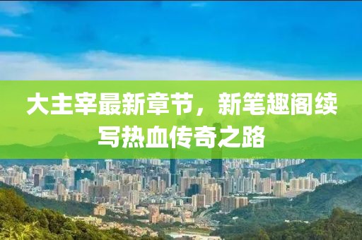大主宰最新章節(jié)，新筆趣閣續(xù)寫熱血傳奇之路