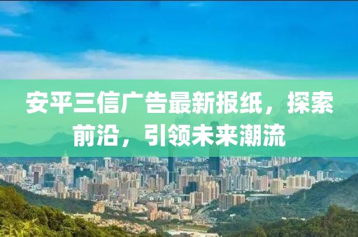 安平三信廣告最新報紙，探索前沿，引領(lǐng)未來潮流