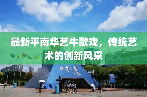 最新平南華藝牛歌戲，傳統(tǒng)藝術(shù)的創(chuàng)新風(fēng)采