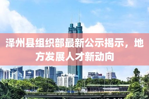 澤州縣組織部最新公示揭示，地方發(fā)展人才新動向