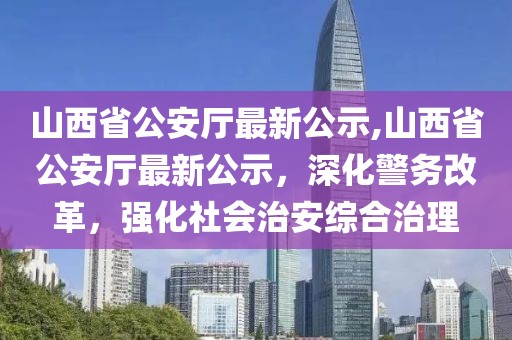山西省公安廳最新公示,山西省公安廳最新公示，深化警務(wù)改革，強(qiáng)化社會(huì)治安綜合治理