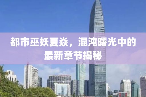 都市巫妖夏焱，混沌曙光中的最新章節(jié)揭秘