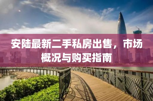 安陸最新二手私房出售，市場概況與購買指南