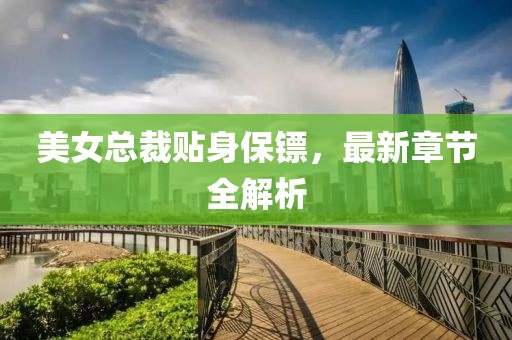 美女總裁貼身保鏢，最新章節(jié)全解析