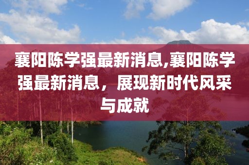 襄陽陳學(xué)強(qiáng)最新消息,襄陽陳學(xué)強(qiáng)最新消息，展現(xiàn)新時(shí)代風(fēng)采與成就