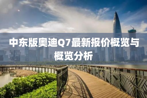 中東版奧迪Q7最新報(bào)價(jià)概覽與概覽分析