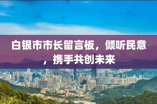 白銀市市長(zhǎng)留言板，傾聽(tīng)民意，攜手共創(chuàng)未來(lái)