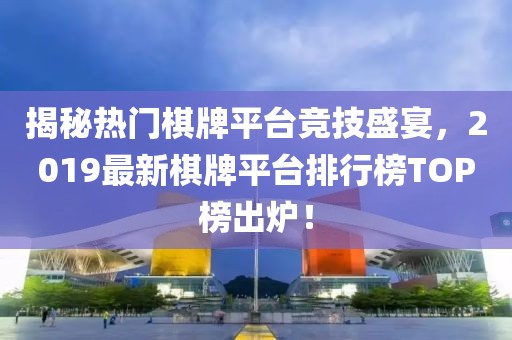 揭秘熱門棋牌平臺競技盛宴，2019最新棋牌平臺排行榜TOP榜出爐！
