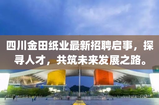 四川金田紙業(yè)最新招聘啟事，探尋人才，共筑未來發(fā)展之路。