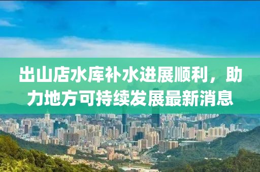 出山店水庫補(bǔ)水進(jìn)展順利，助力地方可持續(xù)發(fā)展最新消息