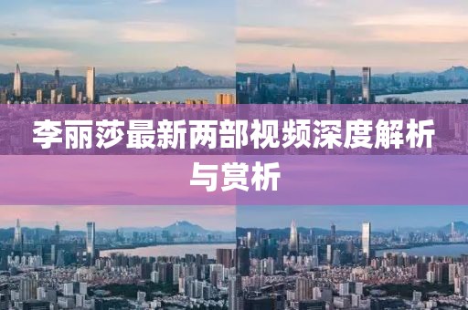 李麗莎最新兩部視頻深度解析與賞析