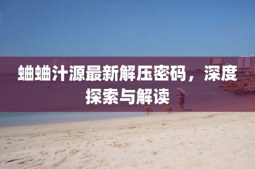 蛐蛐汁源最新解壓密碼，深度探索與解讀