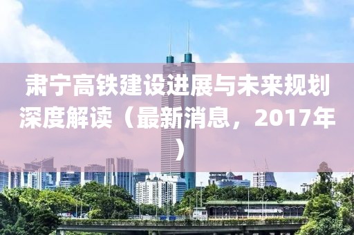 肅寧高鐵建設(shè)進(jìn)展與未來規(guī)劃深度解讀（最新消息，2017年）