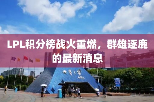 LPL積分榜戰(zhàn)火重燃，群雄逐鹿的最新消息