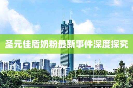 圣元佳盾奶粉最新事件深度探究
