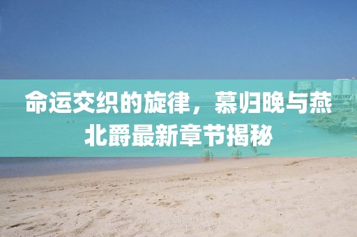 命運(yùn)交織的旋律，慕歸晚與燕北爵最新章節(jié)揭秘