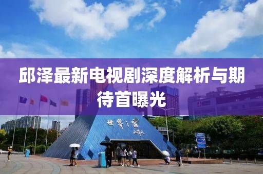 邱澤最新電視劇深度解析與期待首曝光
