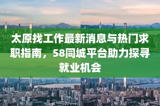 太原找工作最新消息與熱門求職指南，58同城平臺助力探尋就業(yè)機(jī)會