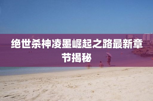 絕世殺神凌墨崛起之路最新章節(jié)揭秘