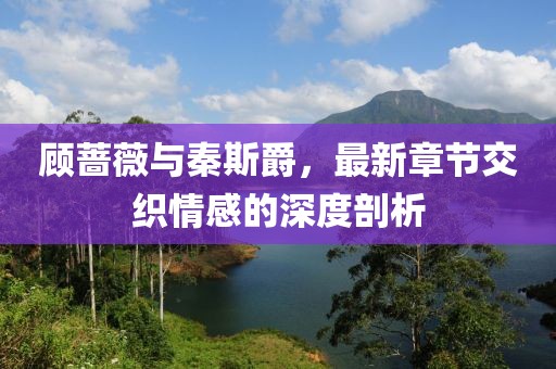 顧薔薇與秦斯爵，最新章節(jié)交織情感的深度剖析