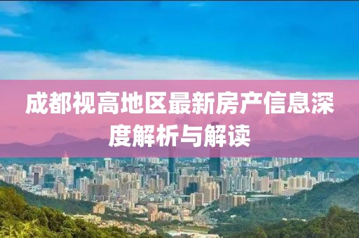 成都視高地區(qū)最新房產(chǎn)信息深度解析與解讀