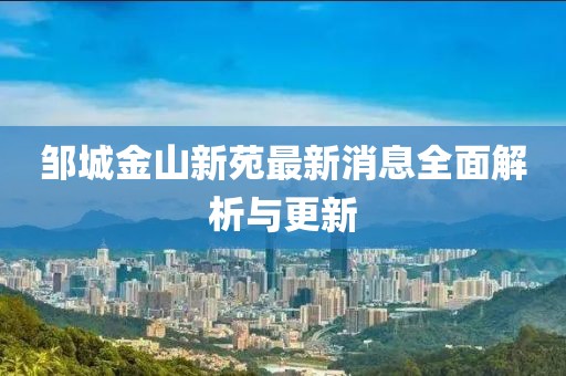 鄒城金山新苑最新消息全面解析與更新