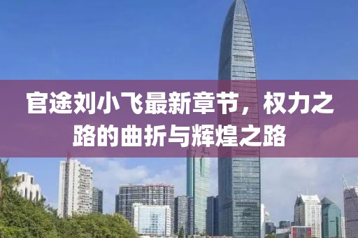 官途劉小飛最新章節(jié)，權(quán)力之路的曲折與輝煌之路
