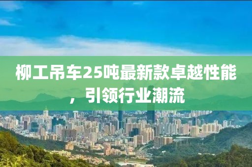 柳工吊車(chē)25噸最新款卓越性能，引領(lǐng)行業(yè)潮流
