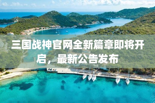 三國戰(zhàn)神官網(wǎng)全新篇章即將開啟，最新公告發(fā)布