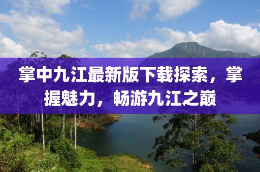掌中九江最新版下載探索，掌握魅力，暢游九江之巔